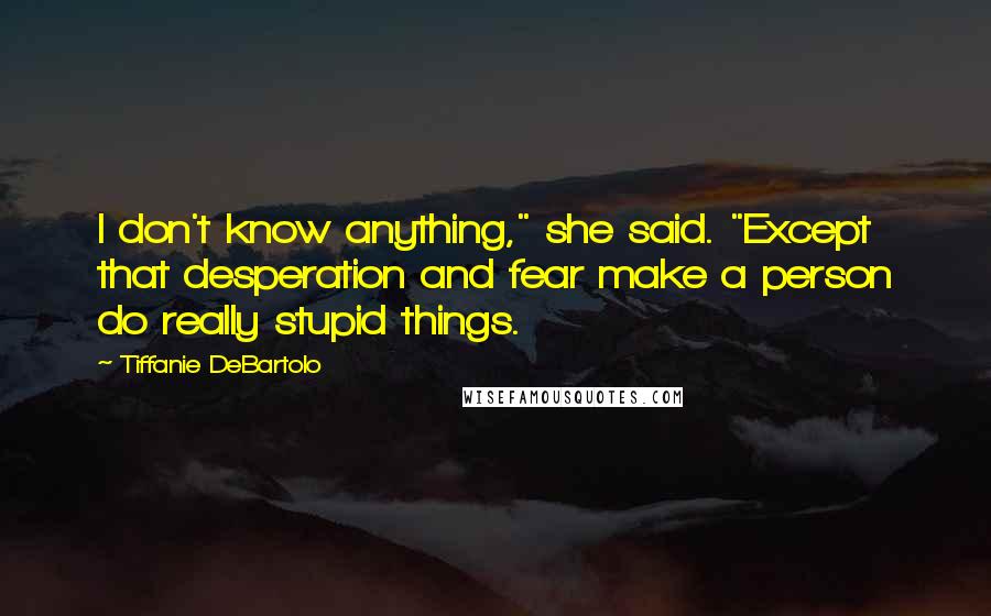 Tiffanie DeBartolo Quotes: I don't know anything," she said. "Except that desperation and fear make a person do really stupid things.