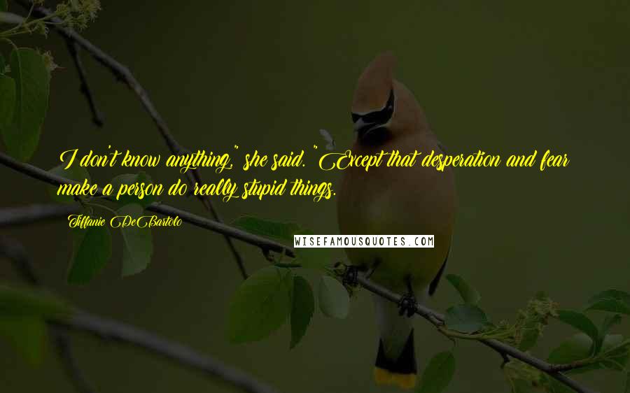 Tiffanie DeBartolo Quotes: I don't know anything," she said. "Except that desperation and fear make a person do really stupid things.