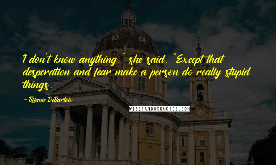 Tiffanie DeBartolo Quotes: I don't know anything," she said. "Except that desperation and fear make a person do really stupid things.