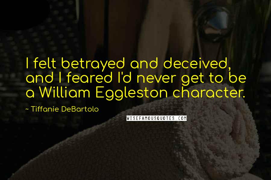 Tiffanie DeBartolo Quotes: I felt betrayed and deceived, and I feared I'd never get to be a William Eggleston character.