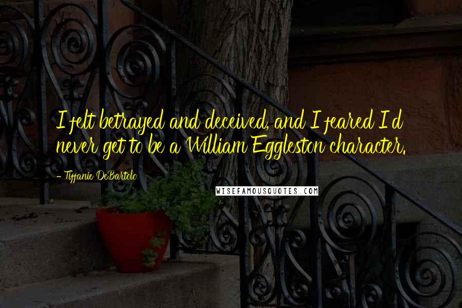 Tiffanie DeBartolo Quotes: I felt betrayed and deceived, and I feared I'd never get to be a William Eggleston character.