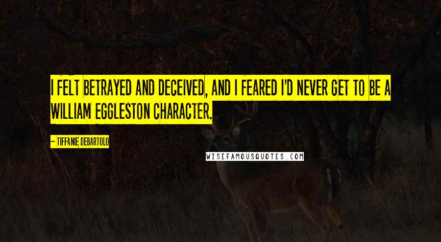 Tiffanie DeBartolo Quotes: I felt betrayed and deceived, and I feared I'd never get to be a William Eggleston character.