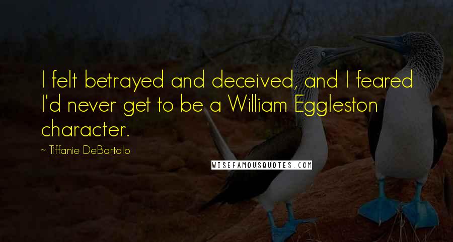 Tiffanie DeBartolo Quotes: I felt betrayed and deceived, and I feared I'd never get to be a William Eggleston character.