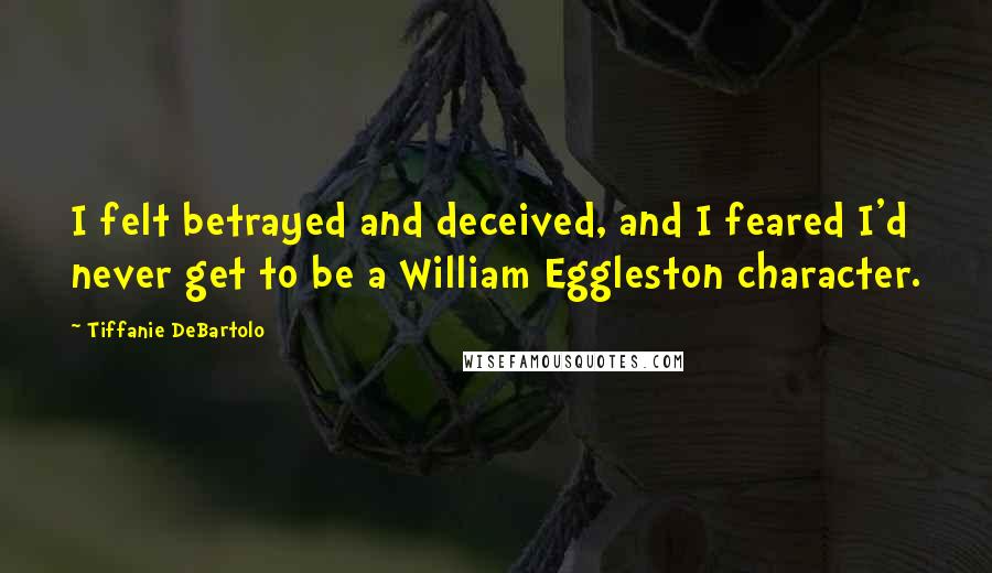 Tiffanie DeBartolo Quotes: I felt betrayed and deceived, and I feared I'd never get to be a William Eggleston character.