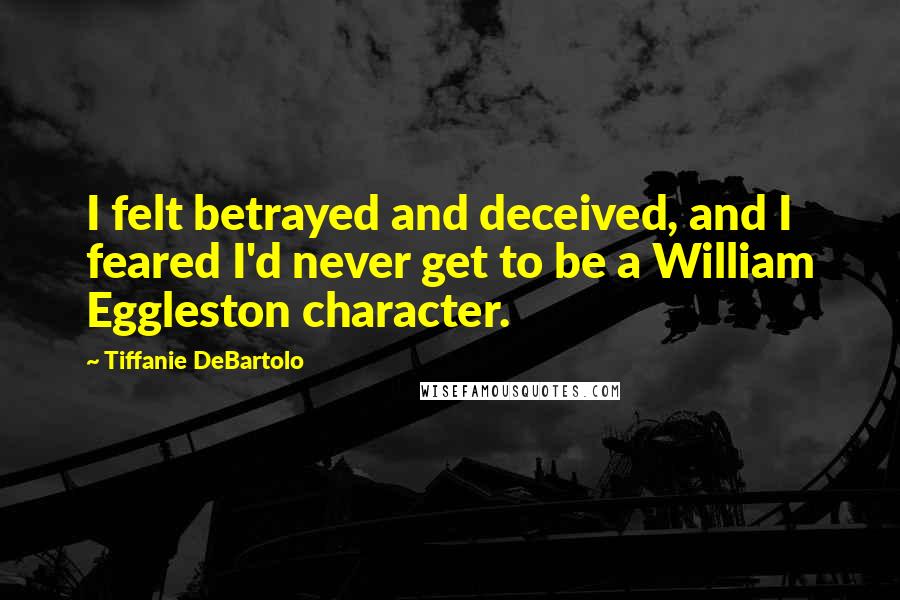 Tiffanie DeBartolo Quotes: I felt betrayed and deceived, and I feared I'd never get to be a William Eggleston character.