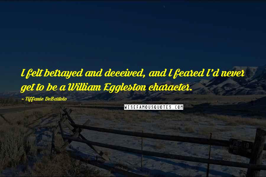 Tiffanie DeBartolo Quotes: I felt betrayed and deceived, and I feared I'd never get to be a William Eggleston character.