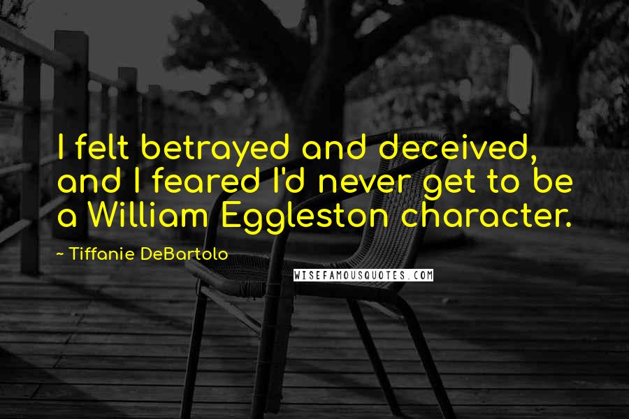 Tiffanie DeBartolo Quotes: I felt betrayed and deceived, and I feared I'd never get to be a William Eggleston character.