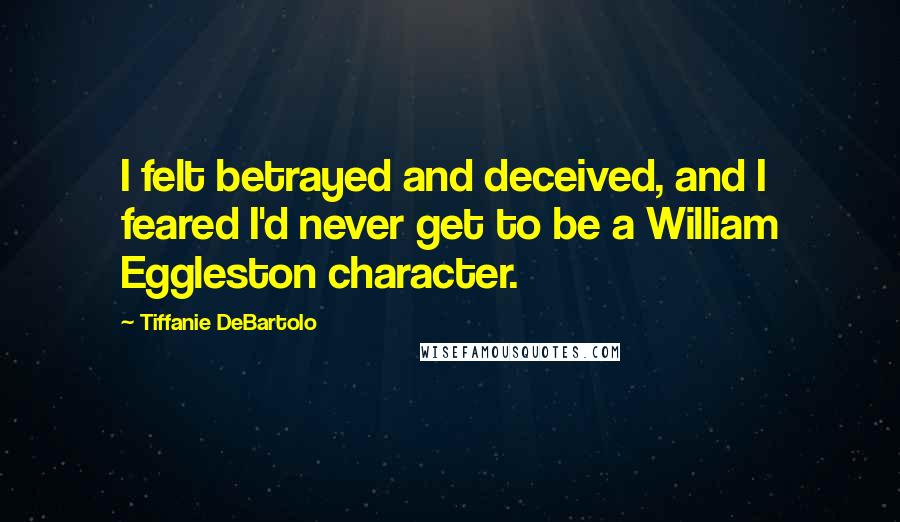 Tiffanie DeBartolo Quotes: I felt betrayed and deceived, and I feared I'd never get to be a William Eggleston character.