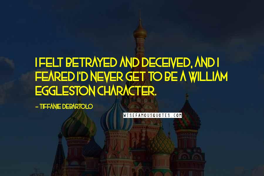 Tiffanie DeBartolo Quotes: I felt betrayed and deceived, and I feared I'd never get to be a William Eggleston character.