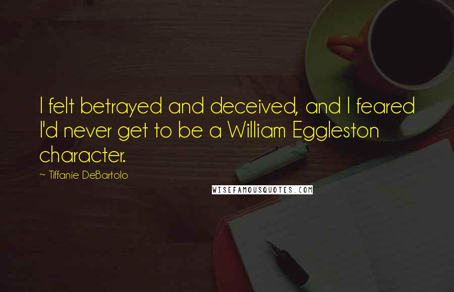 Tiffanie DeBartolo Quotes: I felt betrayed and deceived, and I feared I'd never get to be a William Eggleston character.