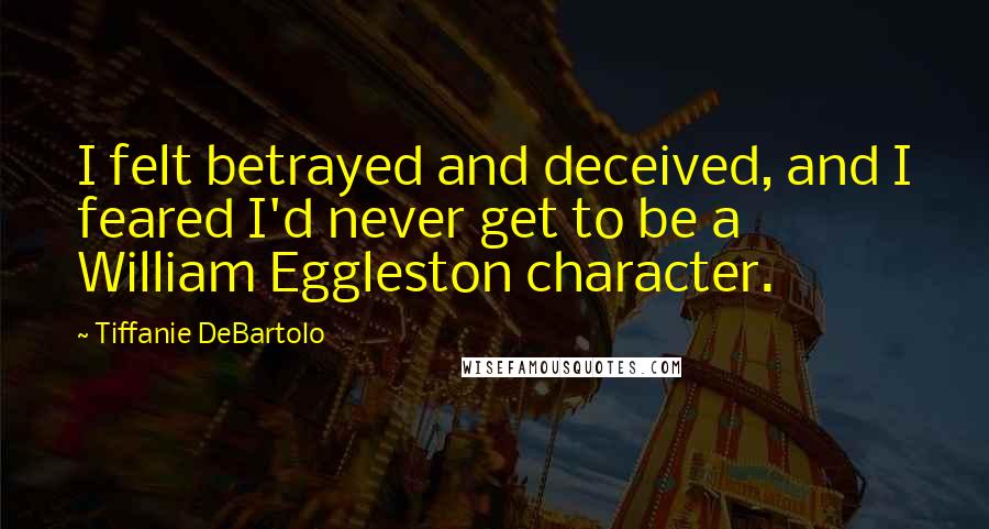 Tiffanie DeBartolo Quotes: I felt betrayed and deceived, and I feared I'd never get to be a William Eggleston character.