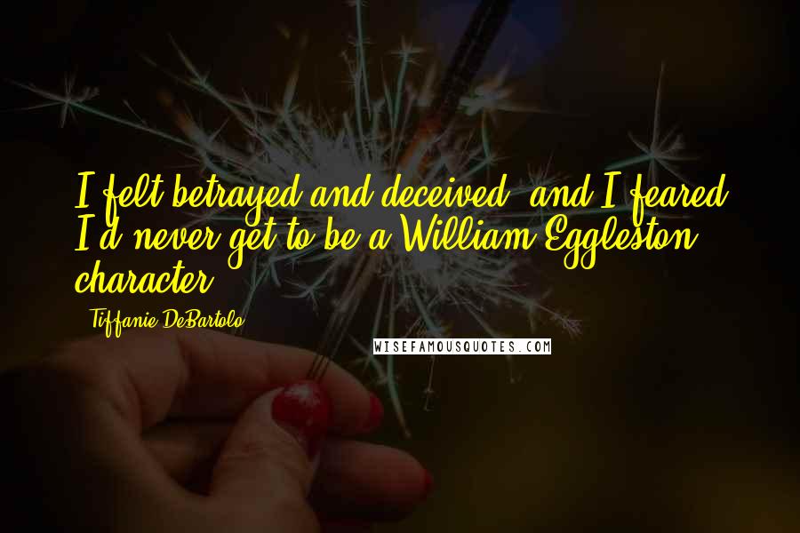 Tiffanie DeBartolo Quotes: I felt betrayed and deceived, and I feared I'd never get to be a William Eggleston character.