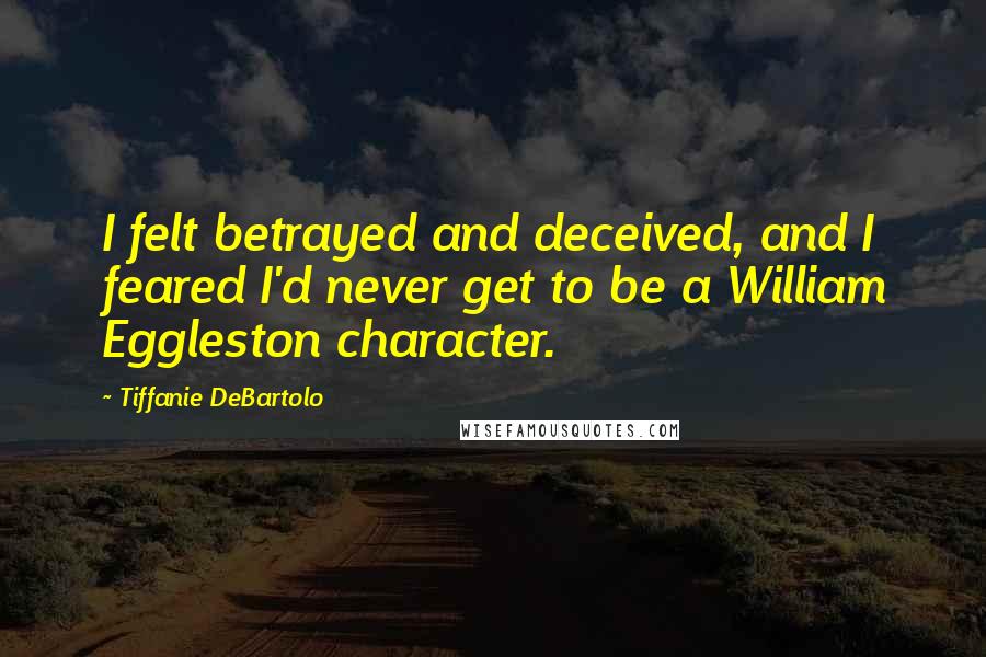 Tiffanie DeBartolo Quotes: I felt betrayed and deceived, and I feared I'd never get to be a William Eggleston character.