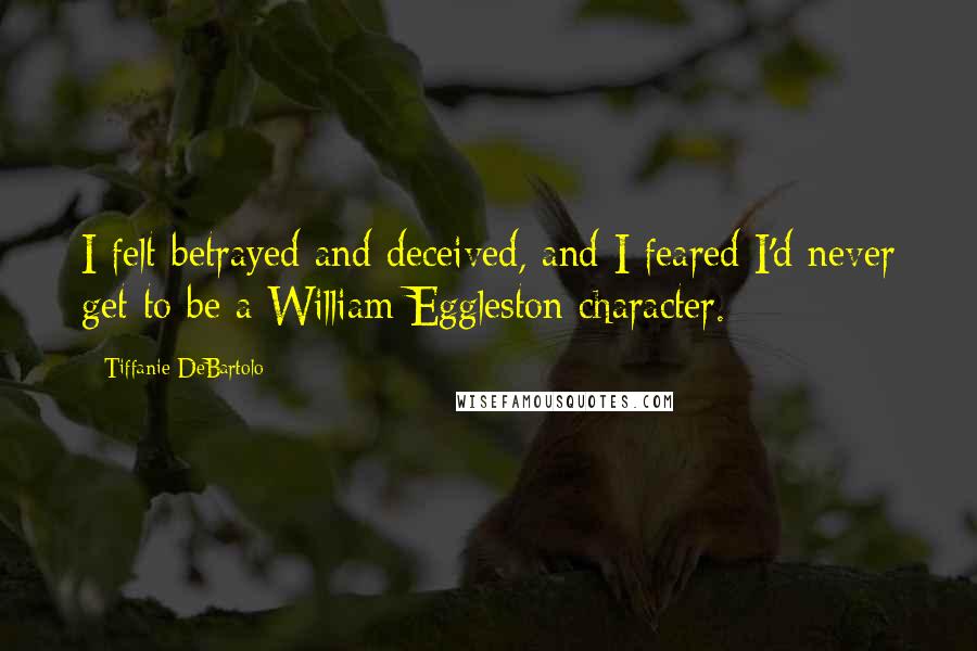 Tiffanie DeBartolo Quotes: I felt betrayed and deceived, and I feared I'd never get to be a William Eggleston character.