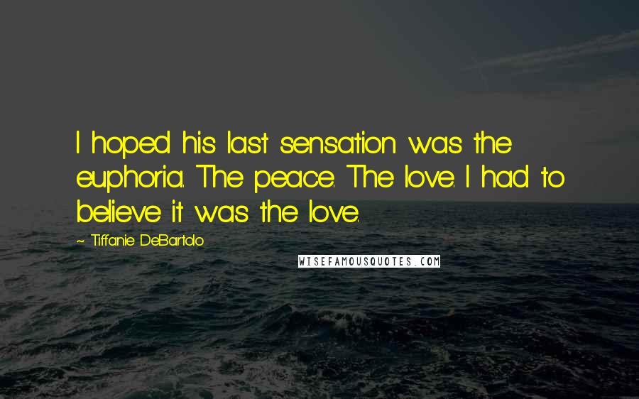 Tiffanie DeBartolo Quotes: I hoped his last sensation was the euphoria. The peace. The love. I had to believe it was the love.