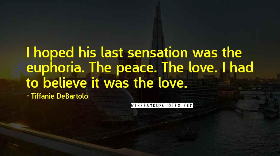 Tiffanie DeBartolo Quotes: I hoped his last sensation was the euphoria. The peace. The love. I had to believe it was the love.