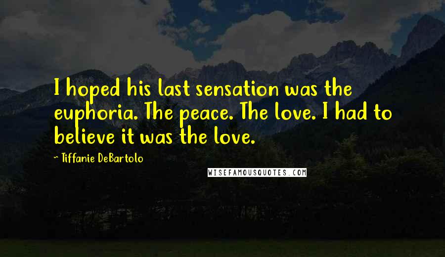 Tiffanie DeBartolo Quotes: I hoped his last sensation was the euphoria. The peace. The love. I had to believe it was the love.
