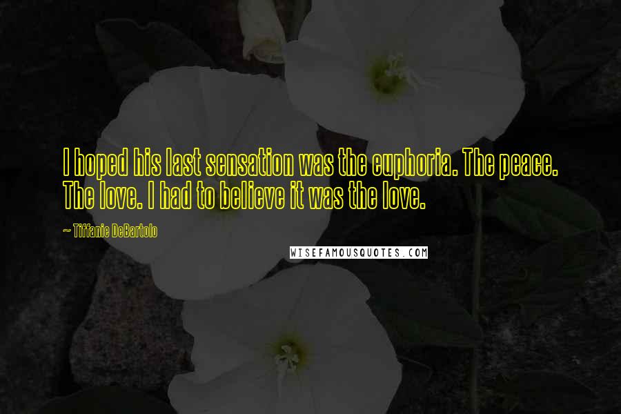 Tiffanie DeBartolo Quotes: I hoped his last sensation was the euphoria. The peace. The love. I had to believe it was the love.