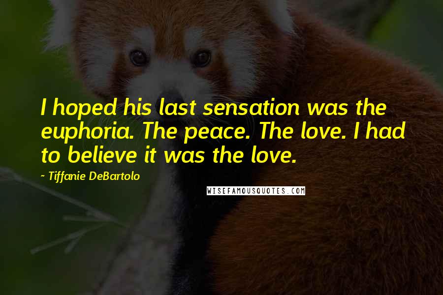 Tiffanie DeBartolo Quotes: I hoped his last sensation was the euphoria. The peace. The love. I had to believe it was the love.