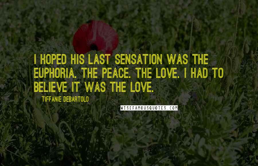 Tiffanie DeBartolo Quotes: I hoped his last sensation was the euphoria. The peace. The love. I had to believe it was the love.