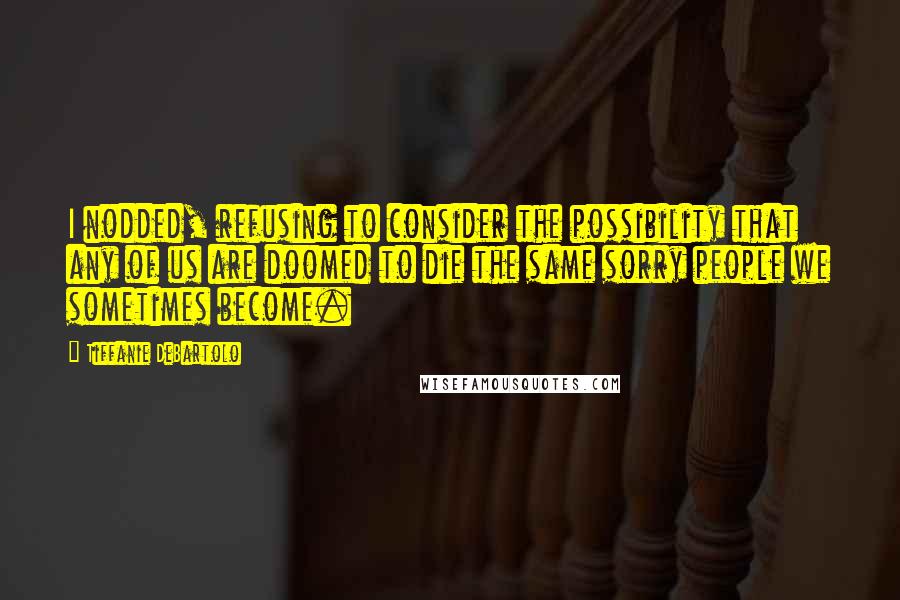 Tiffanie DeBartolo Quotes: I nodded, refusing to consider the possibility that any of us are doomed to die the same sorry people we sometimes become.