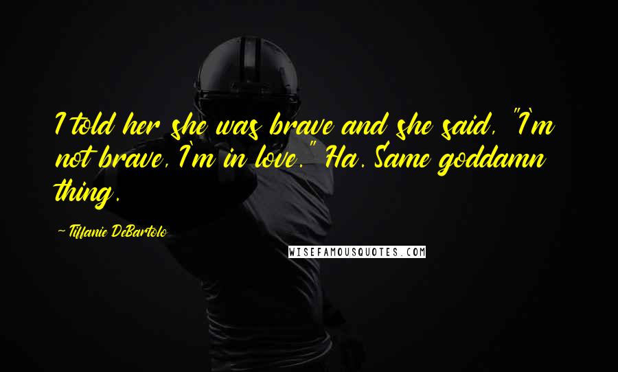 Tiffanie DeBartolo Quotes: I told her she was brave and she said, "I'm not brave, I'm in love." Ha. Same goddamn thing.