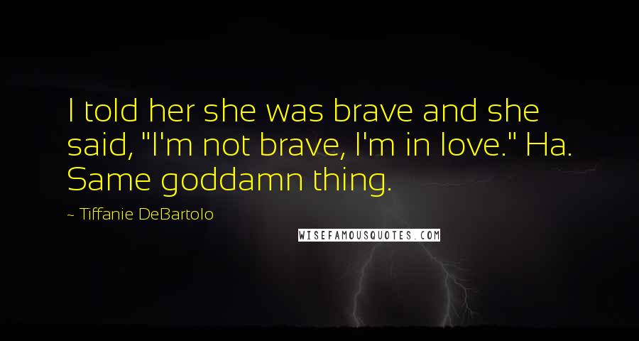 Tiffanie DeBartolo Quotes: I told her she was brave and she said, "I'm not brave, I'm in love." Ha. Same goddamn thing.