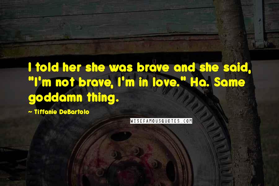 Tiffanie DeBartolo Quotes: I told her she was brave and she said, "I'm not brave, I'm in love." Ha. Same goddamn thing.