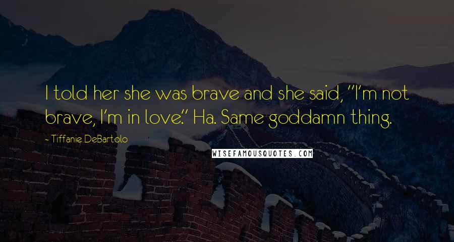 Tiffanie DeBartolo Quotes: I told her she was brave and she said, "I'm not brave, I'm in love." Ha. Same goddamn thing.