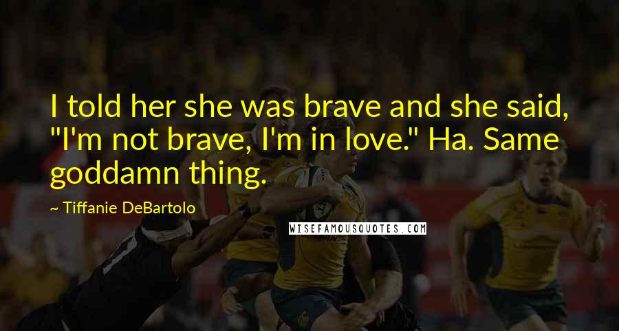 Tiffanie DeBartolo Quotes: I told her she was brave and she said, "I'm not brave, I'm in love." Ha. Same goddamn thing.