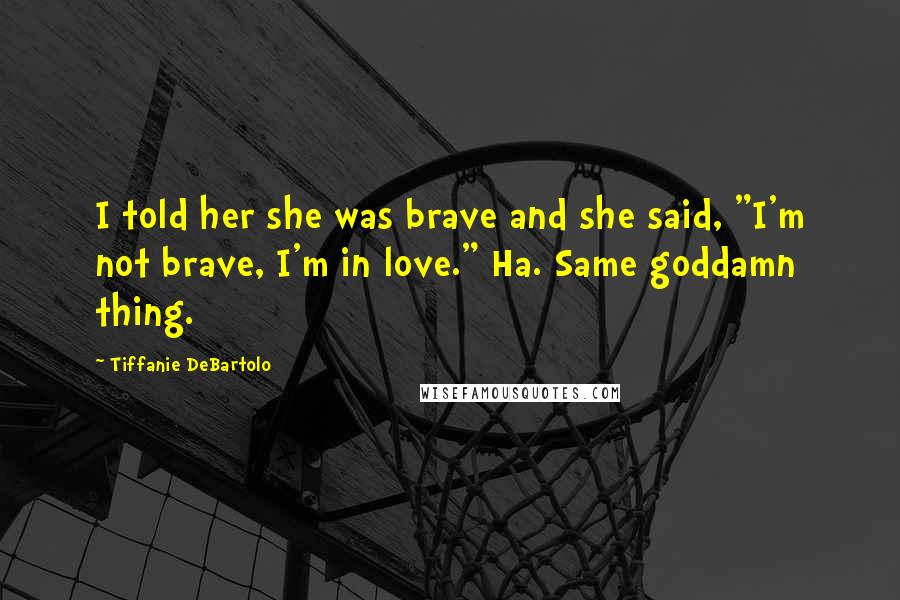 Tiffanie DeBartolo Quotes: I told her she was brave and she said, "I'm not brave, I'm in love." Ha. Same goddamn thing.