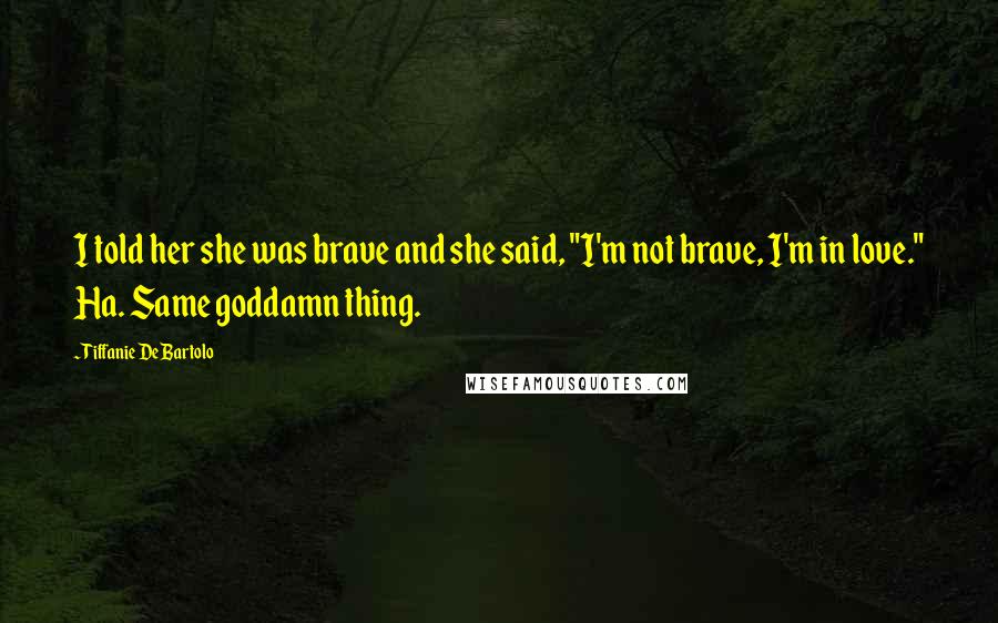 Tiffanie DeBartolo Quotes: I told her she was brave and she said, "I'm not brave, I'm in love." Ha. Same goddamn thing.