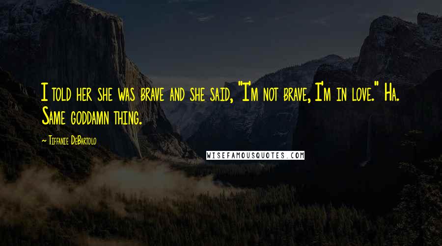 Tiffanie DeBartolo Quotes: I told her she was brave and she said, "I'm not brave, I'm in love." Ha. Same goddamn thing.