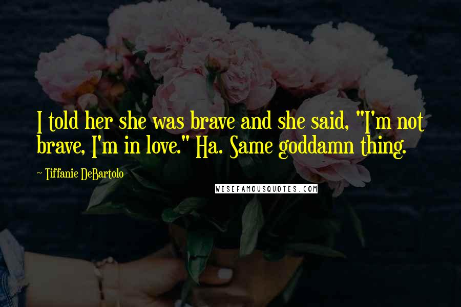 Tiffanie DeBartolo Quotes: I told her she was brave and she said, "I'm not brave, I'm in love." Ha. Same goddamn thing.