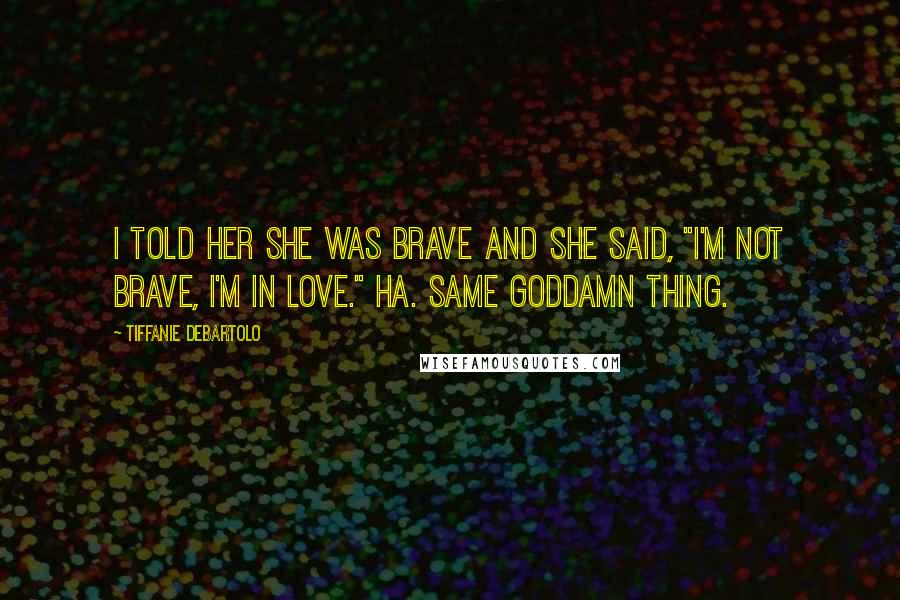 Tiffanie DeBartolo Quotes: I told her she was brave and she said, "I'm not brave, I'm in love." Ha. Same goddamn thing.