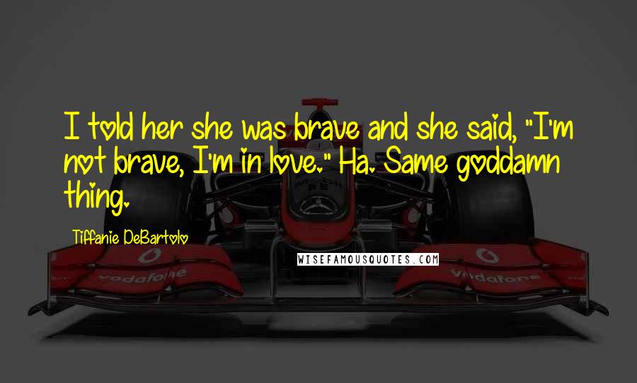 Tiffanie DeBartolo Quotes: I told her she was brave and she said, "I'm not brave, I'm in love." Ha. Same goddamn thing.