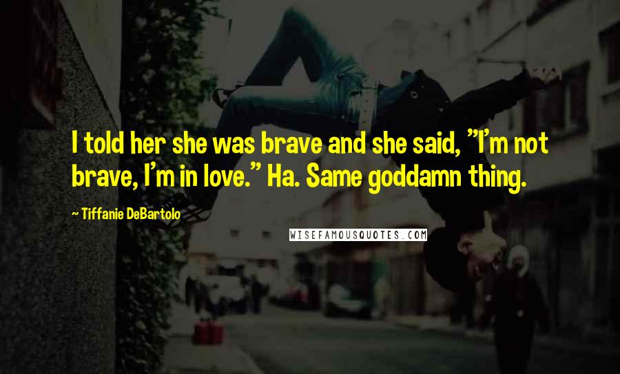 Tiffanie DeBartolo Quotes: I told her she was brave and she said, "I'm not brave, I'm in love." Ha. Same goddamn thing.