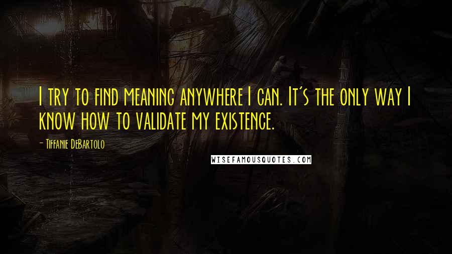 Tiffanie DeBartolo Quotes: I try to find meaning anywhere I can. It's the only way I know how to validate my existence.