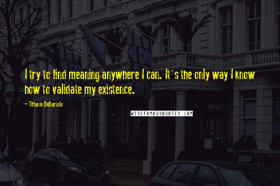 Tiffanie DeBartolo Quotes: I try to find meaning anywhere I can. It's the only way I know how to validate my existence.