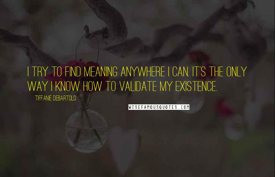 Tiffanie DeBartolo Quotes: I try to find meaning anywhere I can. It's the only way I know how to validate my existence.