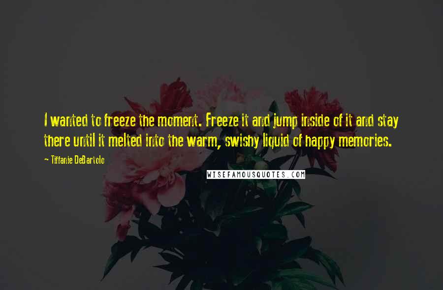 Tiffanie DeBartolo Quotes: I wanted to freeze the moment. Freeze it and jump inside of it and stay there until it melted into the warm, swishy liquid of happy memories.
