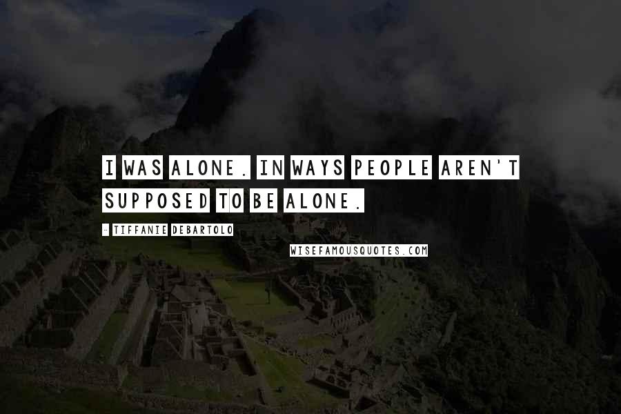 Tiffanie DeBartolo Quotes: I was alone. In ways people aren't supposed to be alone.