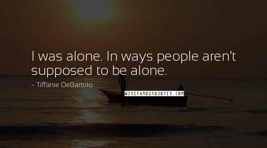 Tiffanie DeBartolo Quotes: I was alone. In ways people aren't supposed to be alone.