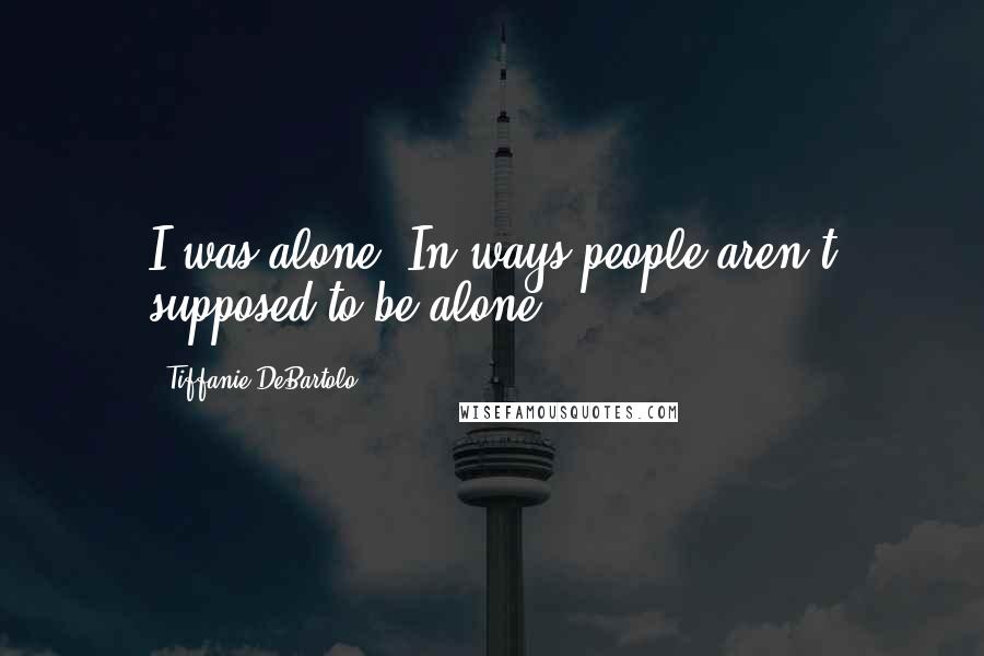 Tiffanie DeBartolo Quotes: I was alone. In ways people aren't supposed to be alone.