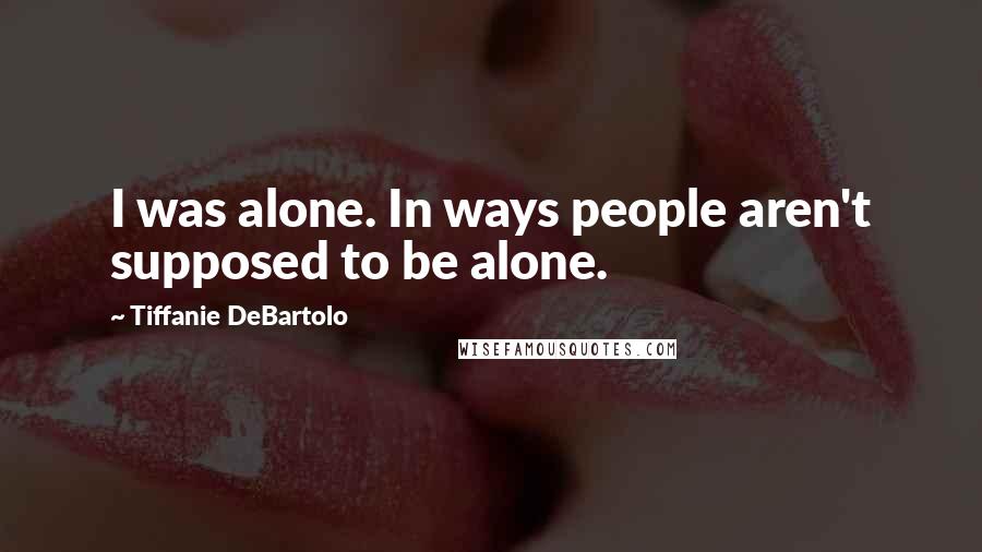 Tiffanie DeBartolo Quotes: I was alone. In ways people aren't supposed to be alone.