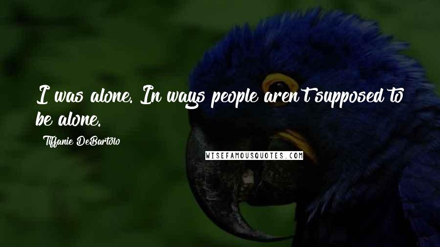 Tiffanie DeBartolo Quotes: I was alone. In ways people aren't supposed to be alone.