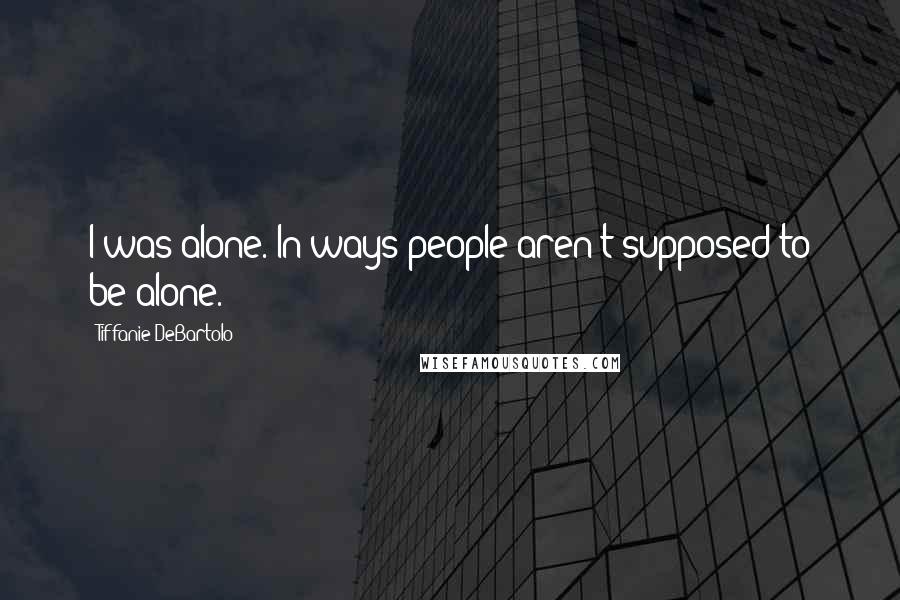 Tiffanie DeBartolo Quotes: I was alone. In ways people aren't supposed to be alone.