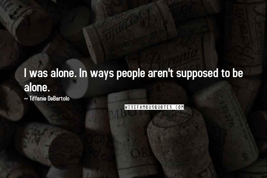 Tiffanie DeBartolo Quotes: I was alone. In ways people aren't supposed to be alone.