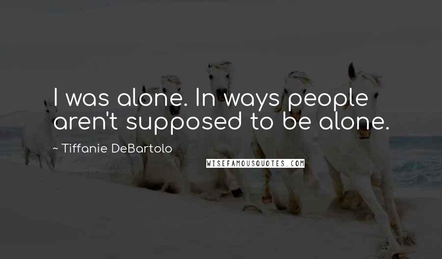 Tiffanie DeBartolo Quotes: I was alone. In ways people aren't supposed to be alone.