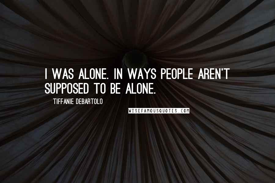 Tiffanie DeBartolo Quotes: I was alone. In ways people aren't supposed to be alone.